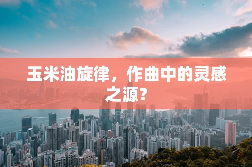 玉米油旋律，作曲中的灵感之源？