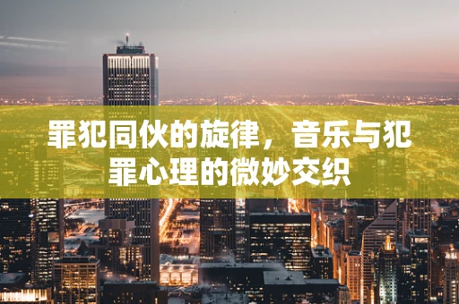 罪犯同伙的旋律，音乐与犯罪心理的微妙交织