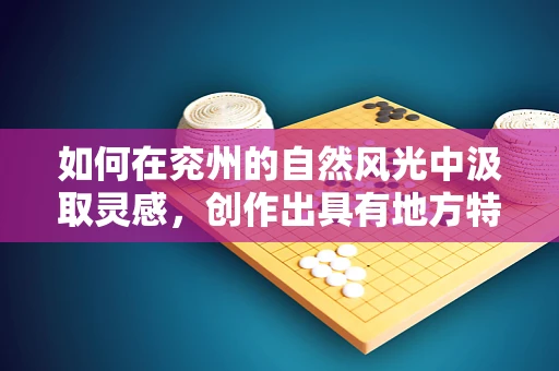 如何在兖州的自然风光中汲取灵感，创作出具有地方特色的音乐作品？