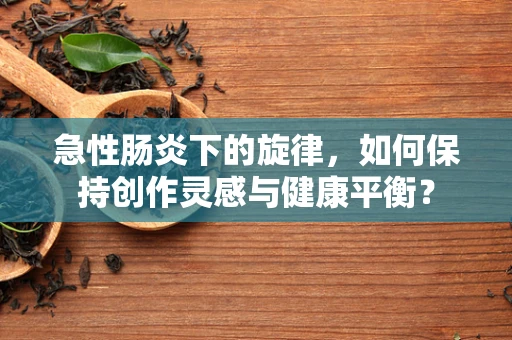 急性肠炎下的旋律，如何保持创作灵感与健康平衡？