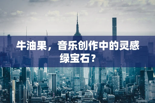 牛油果，音乐创作中的灵感绿宝石？