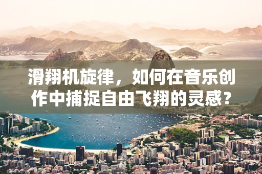滑翔机旋律，如何在音乐创作中捕捉自由飞翔的灵感？