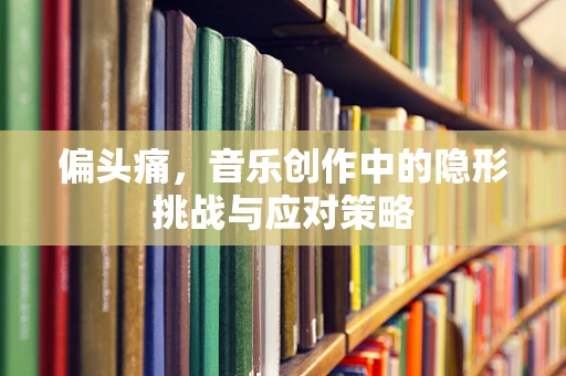 偏头痛，音乐创作中的隐形挑战与应对策略