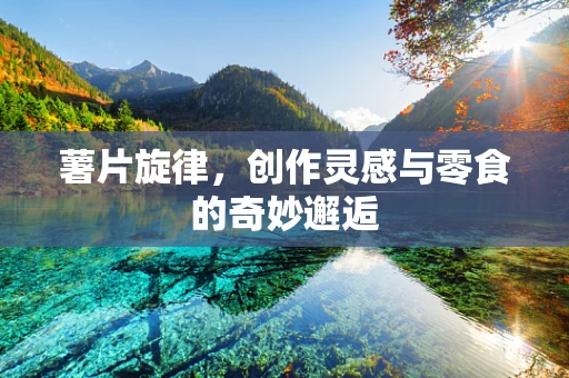 薯片旋律，创作灵感与零食的奇妙邂逅