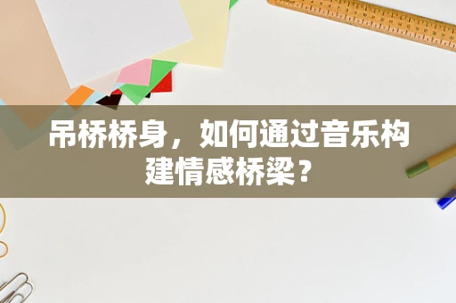 吊桥桥身，如何通过音乐构建情感桥梁？