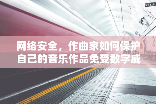网络安全，作曲家如何保护自己的音乐作品免受数字威胁？