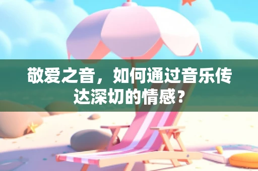 敬爱之音，如何通过音乐传达深切的情感？