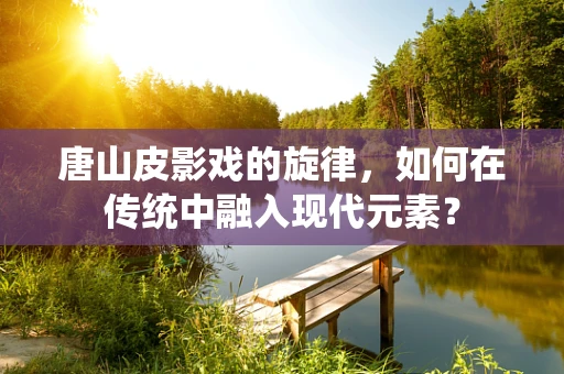 唐山皮影戏的旋律，如何在传统中融入现代元素？