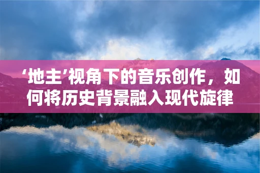 ‘地主’视角下的音乐创作，如何将历史背景融入现代旋律？