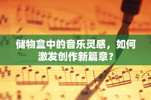 储物盒中的音乐灵感，如何激发创作新篇章？