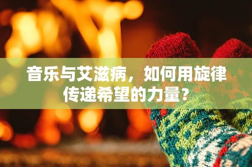 音乐与艾滋病，如何用旋律传递希望的力量？