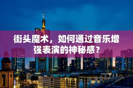 街头魔术，如何通过音乐增强表演的神秘感？