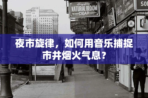夜市旋律，如何用音乐捕捉市井烟火气息？
