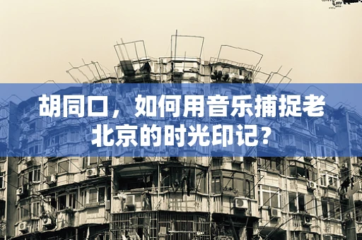 胡同口，如何用音乐捕捉老北京的时光印记？