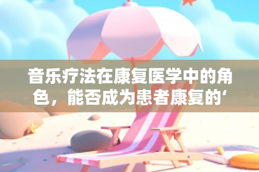 音乐疗法在康复医学中的角色，能否成为患者康复的‘秘密武器’？