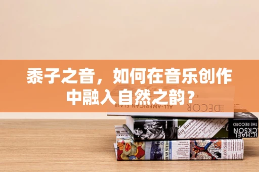 黍子之音，如何在音乐创作中融入自然之韵？