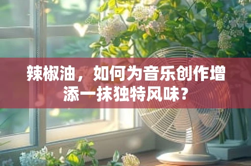 辣椒油，如何为音乐创作增添一抹独特风味？