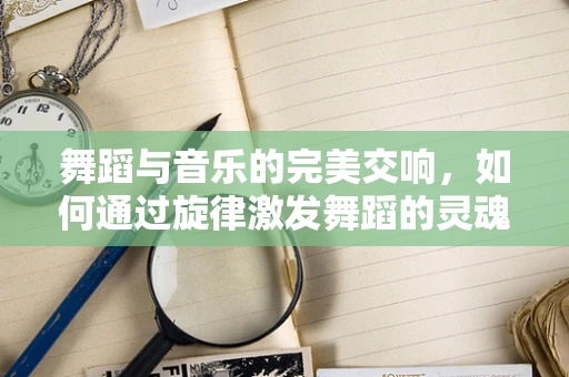 舞蹈与音乐的完美交响，如何通过旋律激发舞蹈的灵魂？