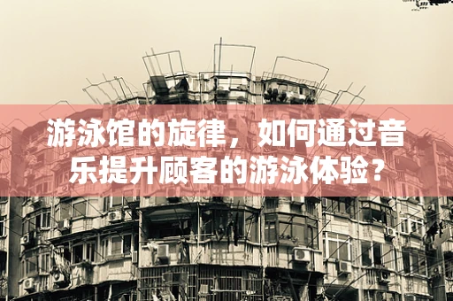 游泳馆的旋律，如何通过音乐提升顾客的游泳体验？