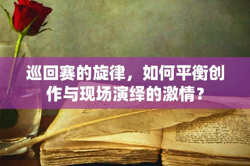 巡回赛的旋律，如何平衡创作与现场演绎的激情？