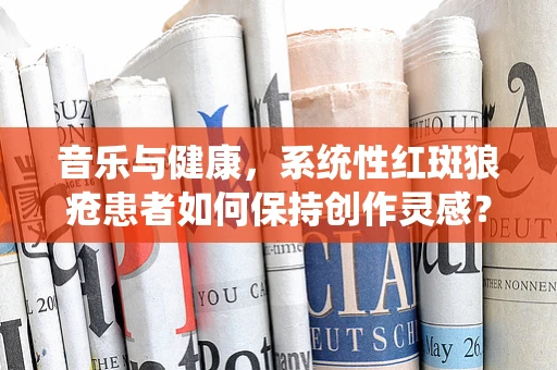 音乐与健康，系统性红斑狼疮患者如何保持创作灵感？