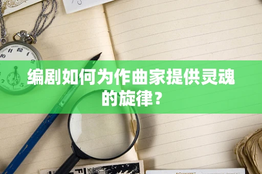 编剧如何为作曲家提供灵魂的旋律？