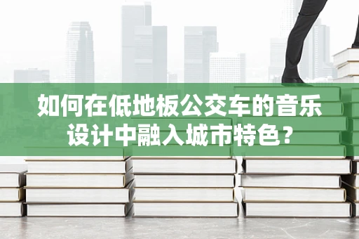 如何在低地板公交车的音乐设计中融入城市特色？
