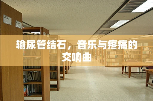 输尿管结石，音乐与疼痛的交响曲