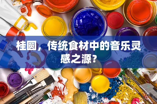 桂圆，传统食材中的音乐灵感之源？