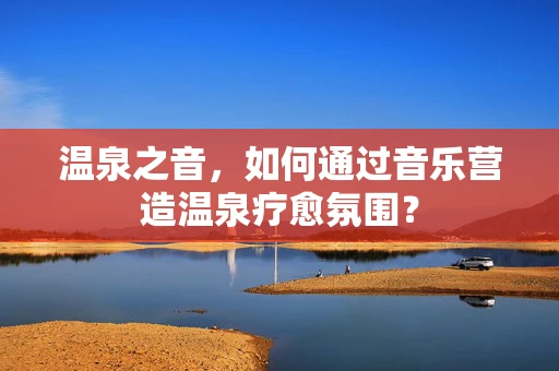 温泉之音，如何通过音乐营造温泉疗愈氛围？
