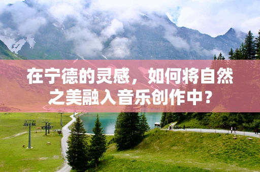 在宁德的灵感，如何将自然之美融入音乐创作中？