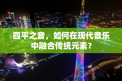 四平之音，如何在现代音乐中融合传统元素？