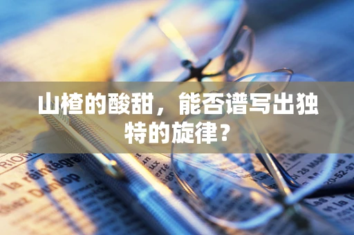 山楂的酸甜，能否谱写出独特的旋律？