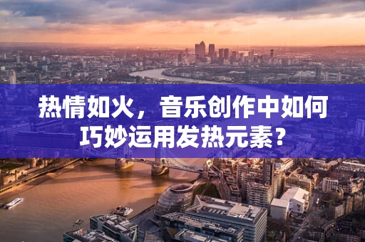 热情如火，音乐创作中如何巧妙运用发热元素？