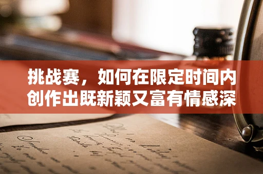 挑战赛，如何在限定时间内创作出既新颖又富有情感深度的作品？