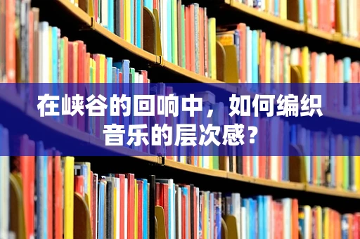 在峡谷的回响中，如何编织音乐的层次感？