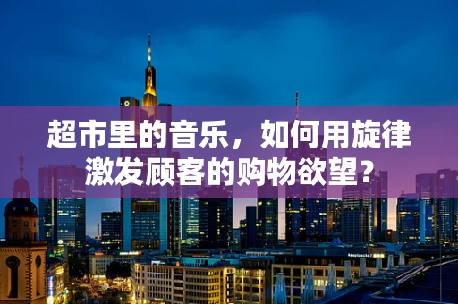 超市里的音乐，如何用旋律激发顾客的购物欲望？