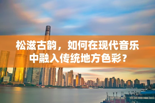 松滋古韵，如何在现代音乐中融入传统地方色彩？