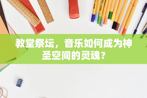 教堂祭坛，音乐如何成为神圣空间的灵魂？