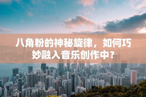 八角粉的神秘旋律，如何巧妙融入音乐创作中？