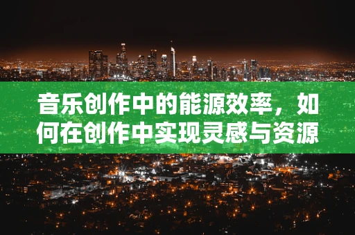 音乐创作中的能源效率，如何在创作中实现灵感与资源的最佳平衡？
