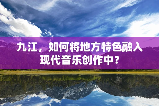 九江，如何将地方特色融入现代音乐创作中？