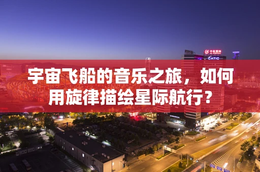 宇宙飞船的音乐之旅，如何用旋律描绘星际航行？