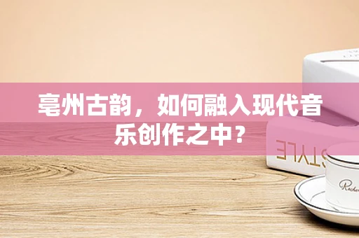 亳州古韵，如何融入现代音乐创作之中？