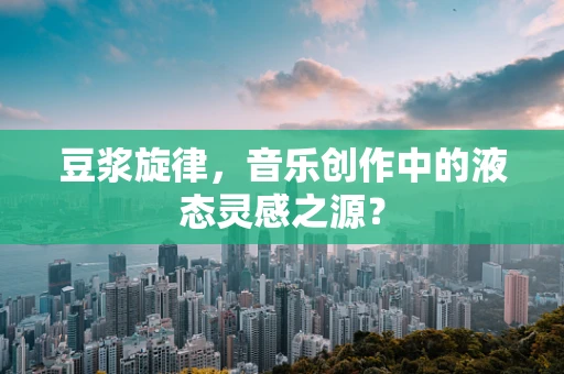 豆浆旋律，音乐创作中的液态灵感之源？