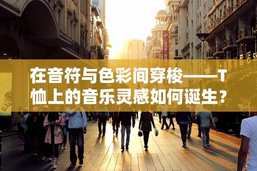 在音符与色彩间穿梭——T恤上的音乐灵感如何诞生？