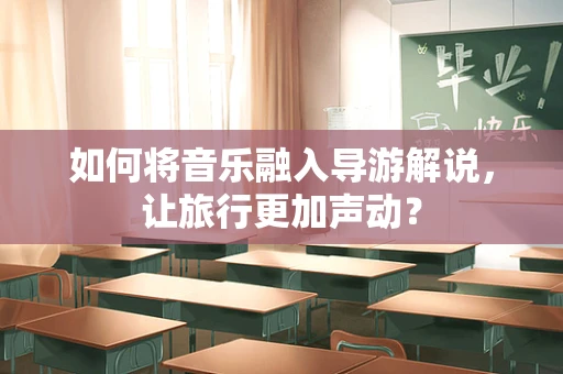如何将音乐融入导游解说，让旅行更加声动？