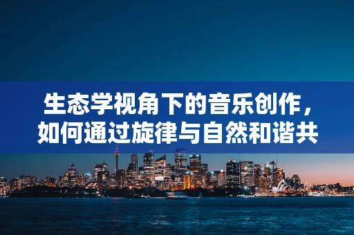 生态学视角下的音乐创作，如何通过旋律与自然和谐共舞？
