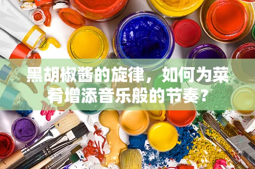 黑胡椒酱的旋律，如何为菜肴增添音乐般的节奏？