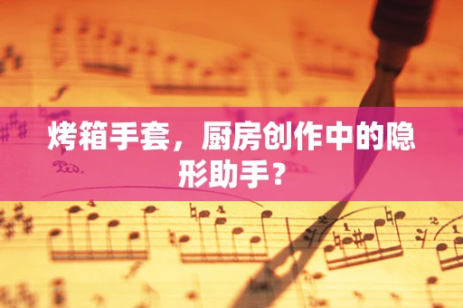 烤箱手套，厨房创作中的隐形助手？